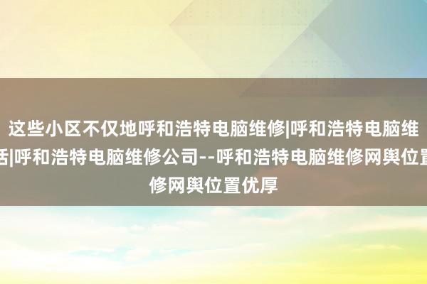 这些小区不仅地呼和浩特电脑维修|呼和浩特电脑维修电话|呼和浩特电脑维修公司--呼和浩特电脑维修网舆位置优厚