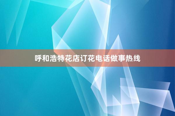 呼和浩特花店订花电话做事热线