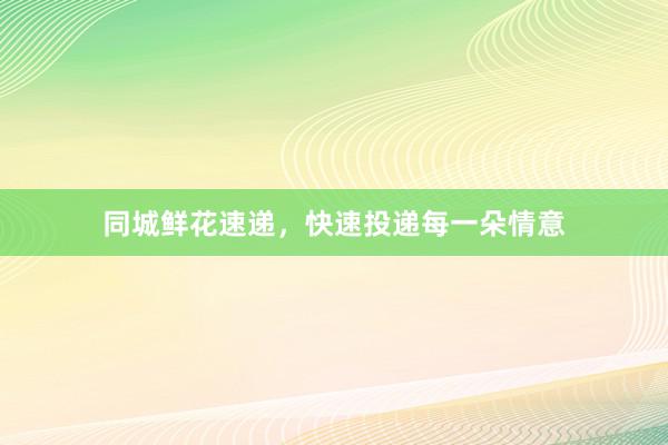 同城鲜花速递，快速投递每一朵情意
