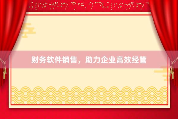 财务软件销售,助力企业高效经管