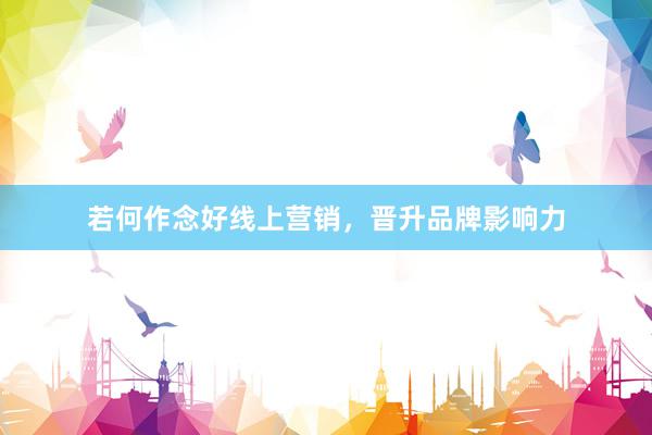 若何作念好线上营销，晋升品牌影响力